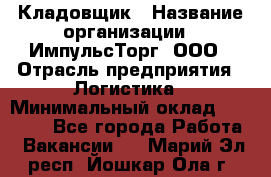 Кладовщик › Название организации ­ ИмпульсТорг, ООО › Отрасль предприятия ­ Логистика › Минимальный оклад ­ 45 000 - Все города Работа » Вакансии   . Марий Эл респ.,Йошкар-Ола г.